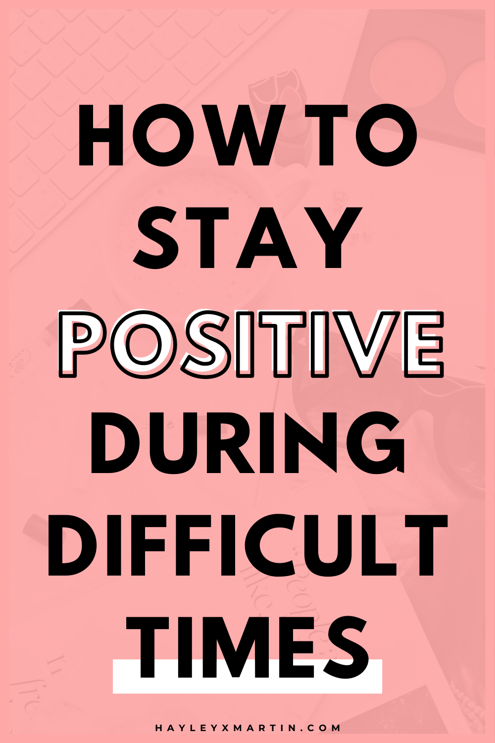 how to stay positive in during difficult times | HAYLEYXMARTIN