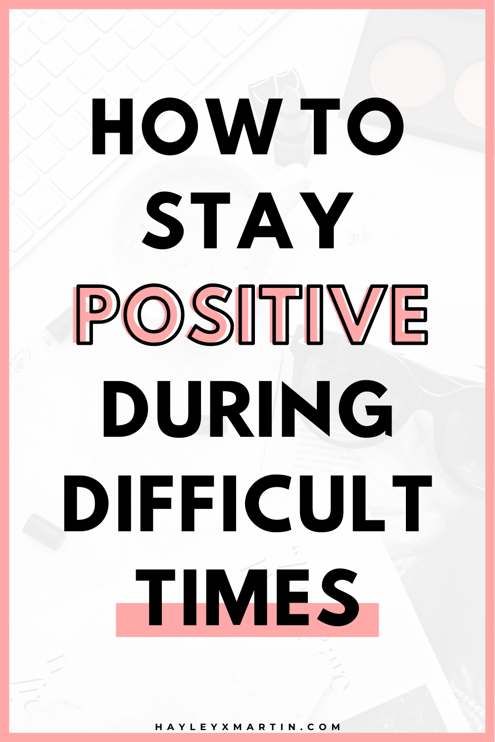 HOW TO STAY POSITIVE DURING DIFFICULT TIMES | HAYLEYXMARTIN