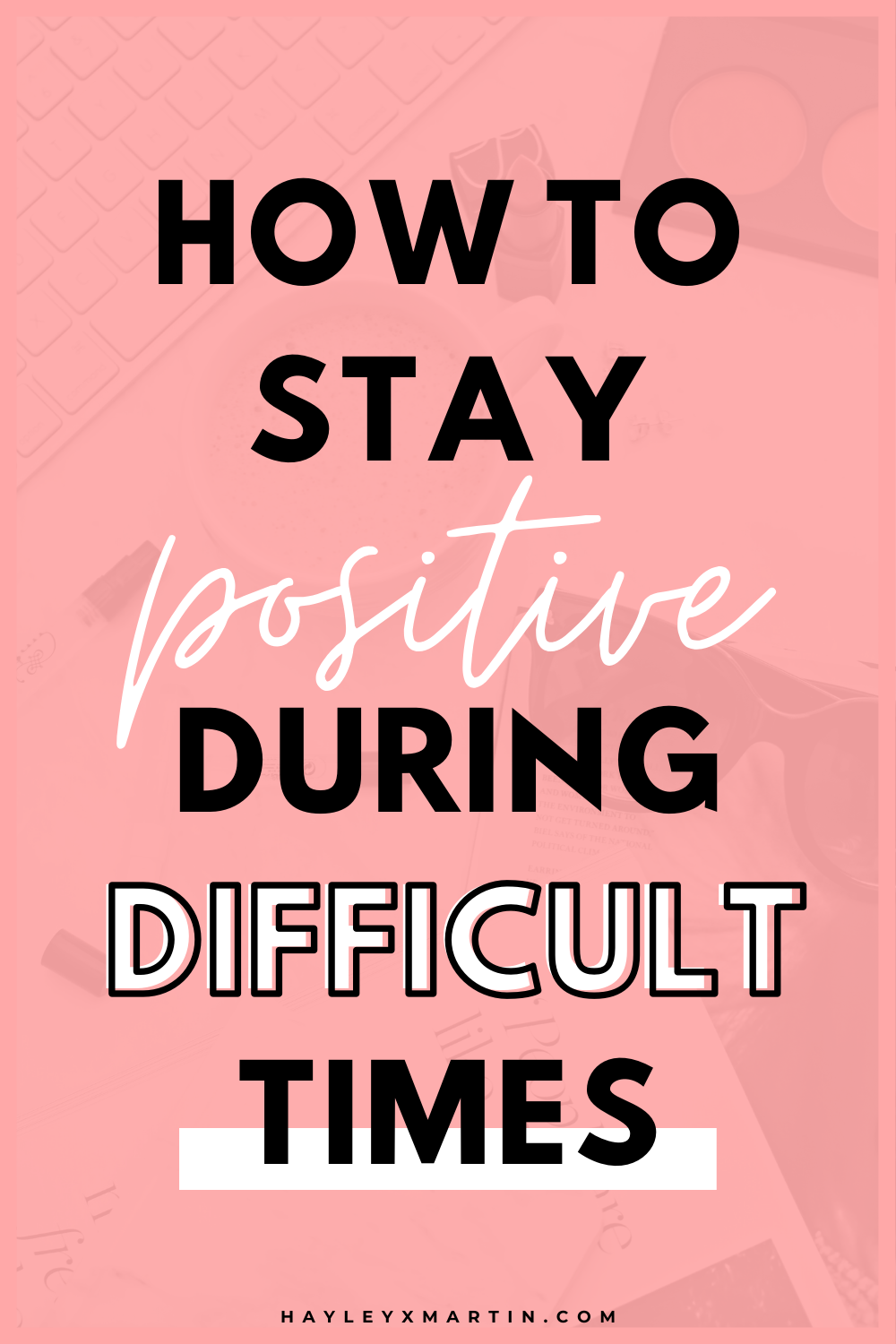 HOW TO STAY POSITIVE DURING DIFFICULT TIMES | HAYLEYXMARTIN